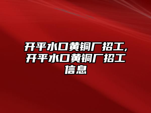 開平水口黃銅廠招工,開平水口黃銅廠招工信息