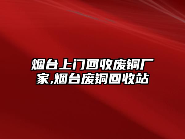 煙臺上門回收廢銅廠家,煙臺廢銅回收站