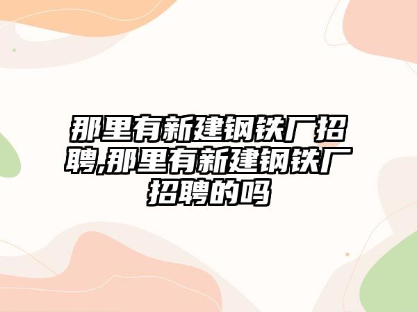 那里有新建鋼鐵廠招聘,那里有新建鋼鐵廠招聘的嗎