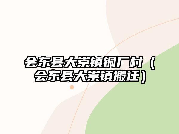 會(huì)東縣大崇鎮(zhèn)銅廠村（會(huì)東縣大崇鎮(zhèn)搬遷）