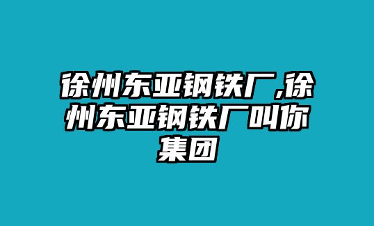 徐州東亞鋼鐵廠,徐州東亞鋼鐵廠叫你集團(tuán)