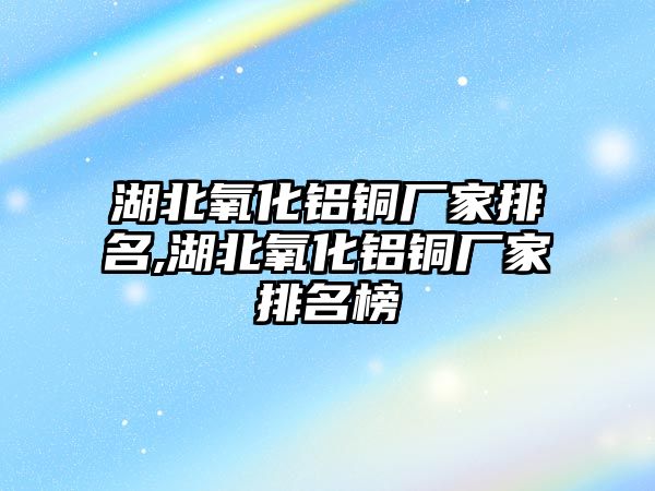 湖北氧化鋁銅廠家排名,湖北氧化鋁銅廠家排名榜