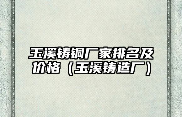 玉溪鑄銅廠家排名及價格（玉溪鑄造廠）