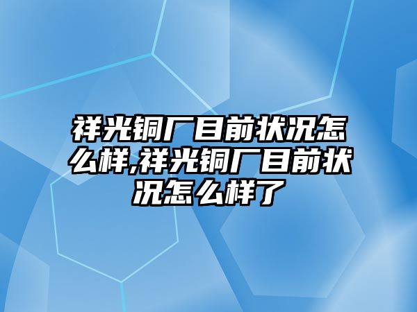 祥光銅廠目前狀況怎么樣,祥光銅廠目前狀況怎么樣了