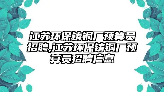 江蘇環(huán)保鑄銅廠預(yù)算員招聘,江蘇環(huán)保鑄銅廠預(yù)算員招聘信息