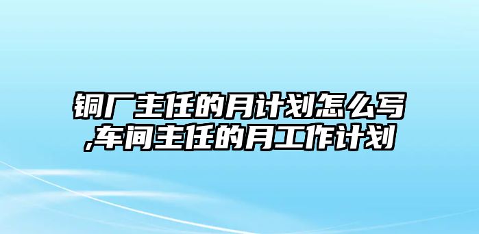 銅廠主任的月計劃怎么寫,車間主任的月工作計劃