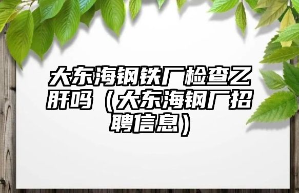 大東海鋼鐵廠檢查乙肝嗎（大東海鋼廠招聘信息）