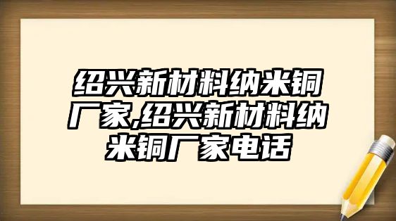 紹興新材料納米銅廠家,紹興新材料納米銅廠家電話