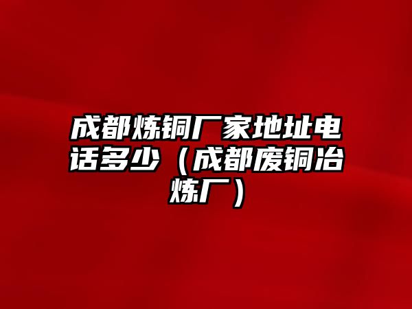 成都煉銅廠家地址電話多少（成都廢銅冶煉廠）