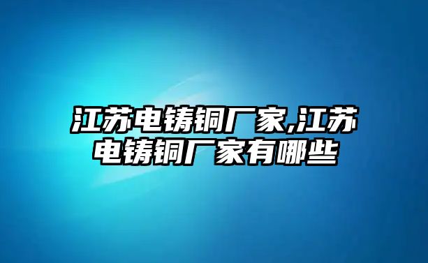 江蘇電鑄銅廠家,江蘇電鑄銅廠家有哪些