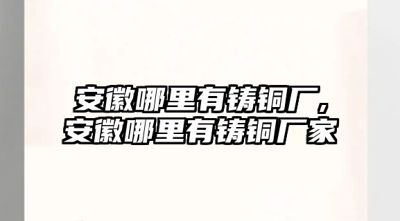 安徽哪里有鑄銅廠,安徽哪里有鑄銅廠家