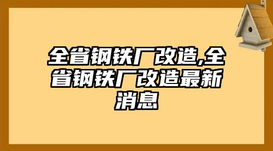 全省鋼鐵廠改造,全省鋼鐵廠改造最新消息