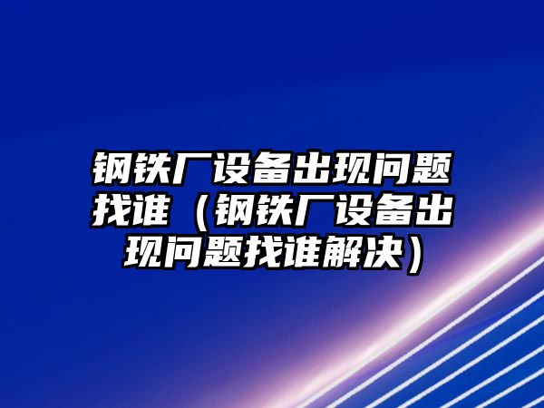 鋼鐵廠設(shè)備出現(xiàn)問題找誰（鋼鐵廠設(shè)備出現(xiàn)問題找誰解決）