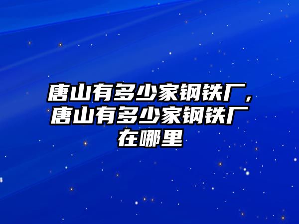 唐山有多少家鋼鐵廠,唐山有多少家鋼鐵廠在哪里