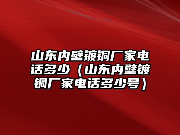 山東內(nèi)壁鍍銅廠家電話多少（山東內(nèi)壁鍍銅廠家電話多少號）