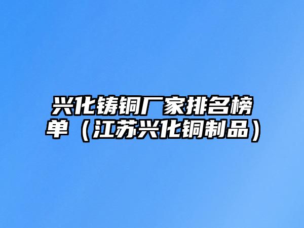 興化鑄銅廠家排名榜單（江蘇興化銅制品）