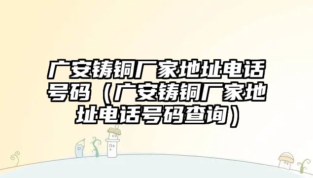 廣安鑄銅廠家地址電話號碼（廣安鑄銅廠家地址電話號碼查詢）