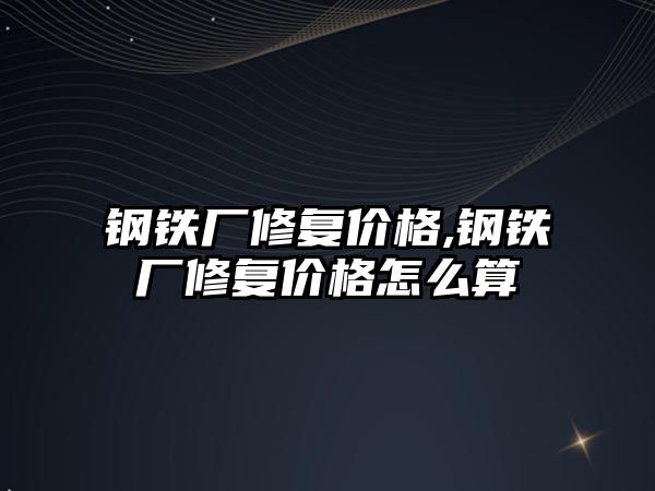 鋼鐵廠修復(fù)價格,鋼鐵廠修復(fù)價格怎么算