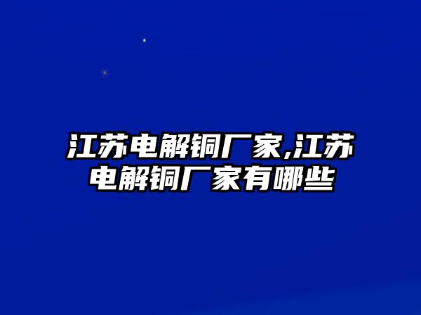 江蘇電解銅廠家,江蘇電解銅廠家有哪些