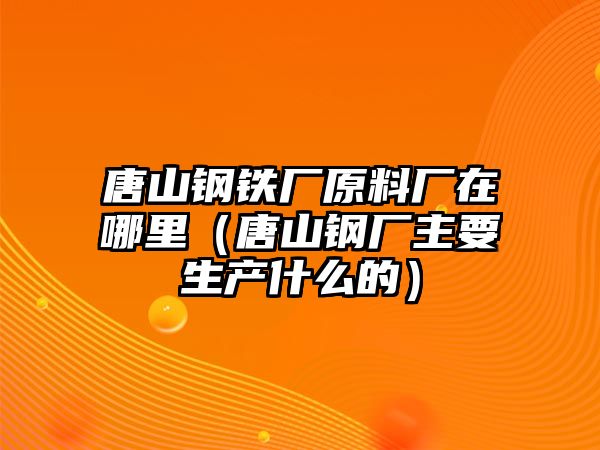 唐山鋼鐵廠原料廠在哪里（唐山鋼廠主要生產(chǎn)什么的）