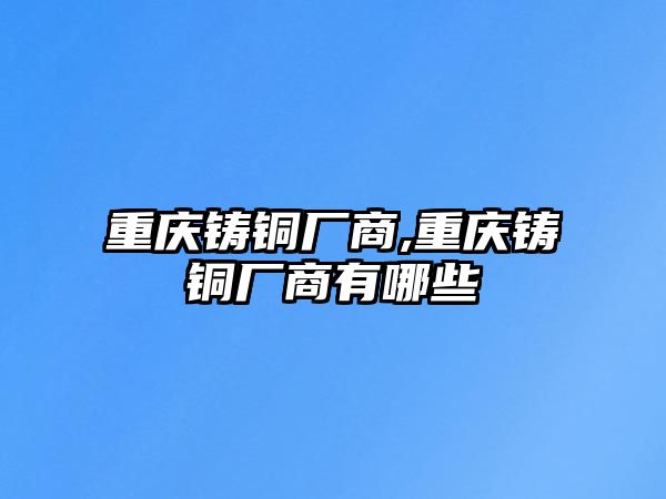 重慶鑄銅廠商,重慶鑄銅廠商有哪些