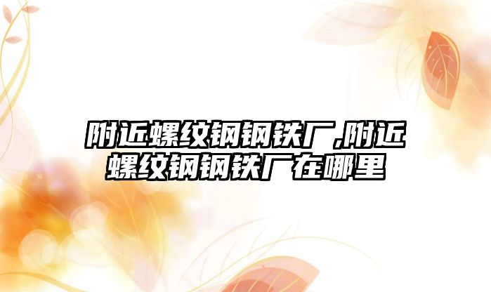 附近螺紋鋼鋼鐵廠,附近螺紋鋼鋼鐵廠在哪里