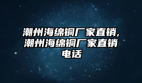 潮州海綿銅廠家直銷,潮州海綿銅廠家直銷電話