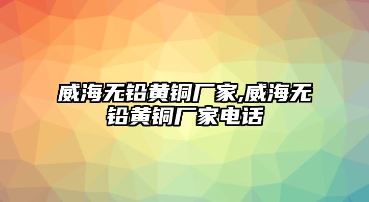 威海無(wú)鉛黃銅廠家,威海無(wú)鉛黃銅廠家電話