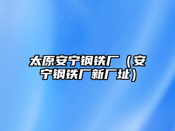 太原安寧鋼鐵廠（安寧鋼鐵廠新廠址）