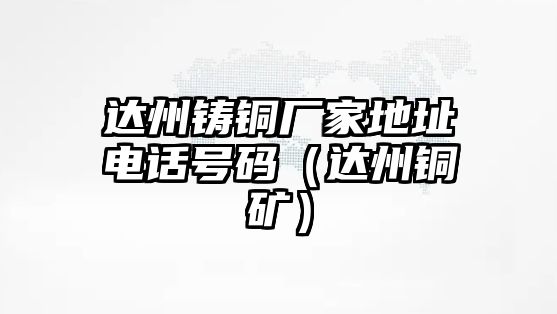 達(dá)州鑄銅廠家地址電話號(hào)碼（達(dá)州銅礦）