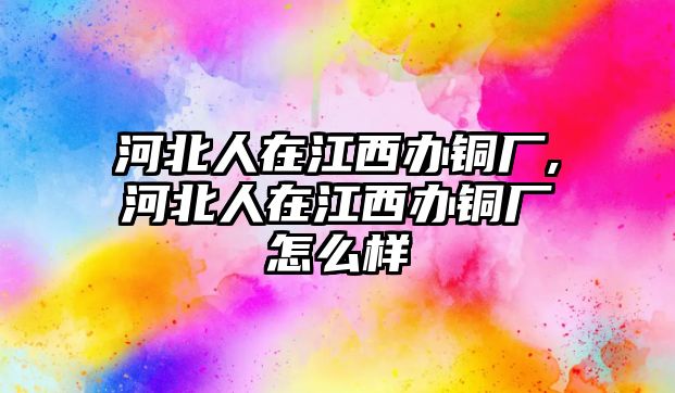 河北人在江西辦銅廠,河北人在江西辦銅廠怎么樣