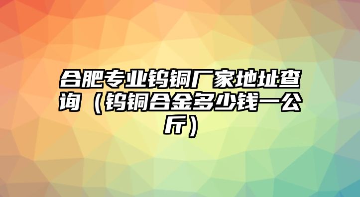 合肥專業(yè)鎢銅廠家地址查詢（鎢銅合金多少錢(qián)一公斤）