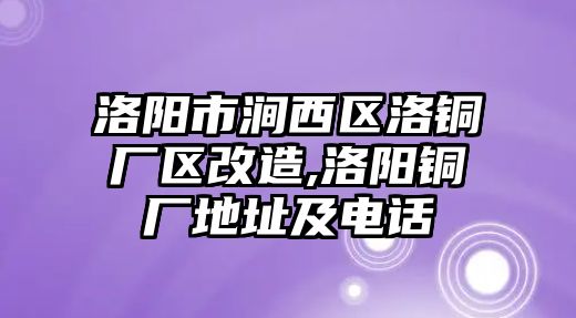 洛陽市澗西區(qū)洛銅廠區(qū)改造,洛陽銅廠地址及電話