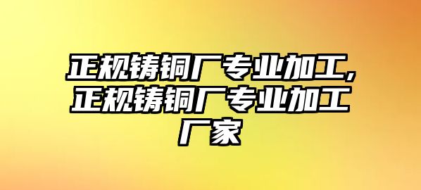 正規(guī)鑄銅廠專業(yè)加工,正規(guī)鑄銅廠專業(yè)加工廠家