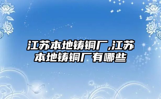 江蘇本地鑄銅廠,江蘇本地鑄銅廠有哪些