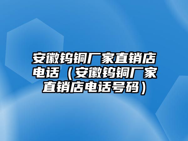 安徽鎢銅廠家直銷店電話（安徽鎢銅廠家直銷店電話號(hào)碼）