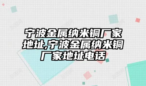 寧波金屬納米銅廠家地址,寧波金屬納米銅廠家地址電話