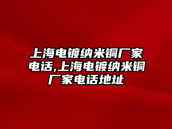 上海電鍍納米銅廠家電話,上海電鍍納米銅廠家電話地址