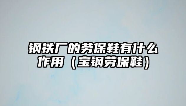 鋼鐵廠的勞保鞋有什么作用（寶鋼勞保鞋）