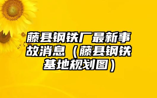 藤縣鋼鐵廠最新事故消息（藤縣鋼鐵基地規(guī)劃圖）