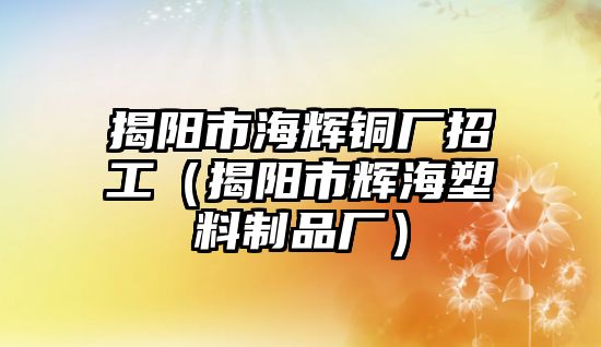 揭陽市海輝銅廠招工（揭陽市輝海塑料制品廠）