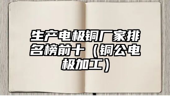 生產電極銅廠家排名榜前十（銅公電極加工）