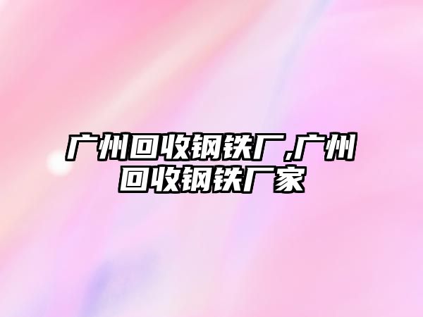 廣州回收鋼鐵廠,廣州回收鋼鐵廠家