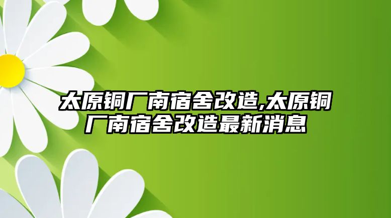 太原銅廠南宿舍改造,太原銅廠南宿舍改造最新消息