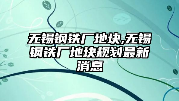 無錫鋼鐵廠地塊,無錫鋼鐵廠地塊規(guī)劃最新消息