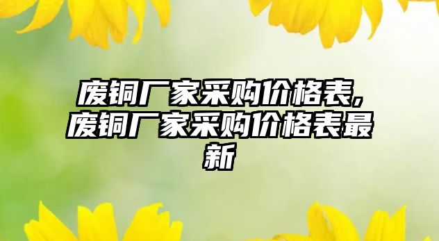 廢銅廠家采購價格表,廢銅廠家采購價格表最新