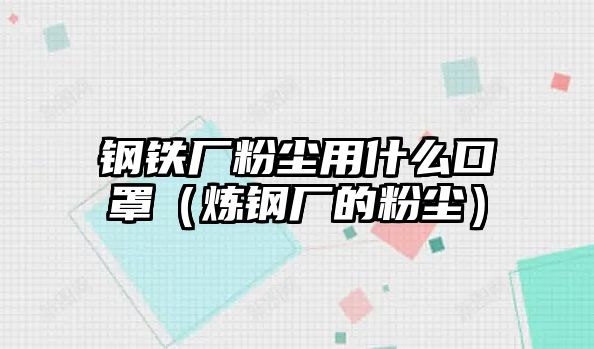 鋼鐵廠粉塵用什么口罩（煉鋼廠的粉塵）