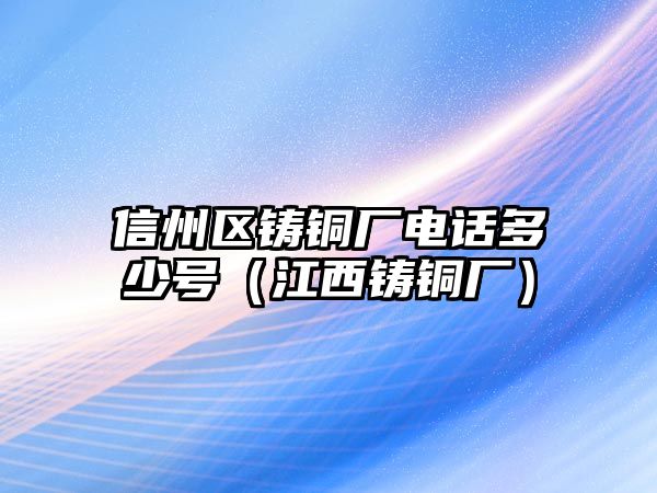 信州區(qū)鑄銅廠電話多少號(hào)（江西鑄銅廠）