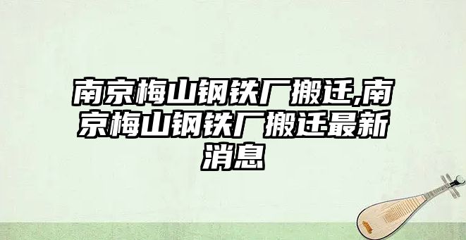 南京梅山鋼鐵廠搬遷,南京梅山鋼鐵廠搬遷最新消息