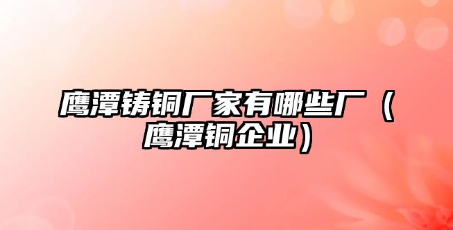 鷹潭鑄銅廠家有哪些廠（鷹潭銅企業(yè)）